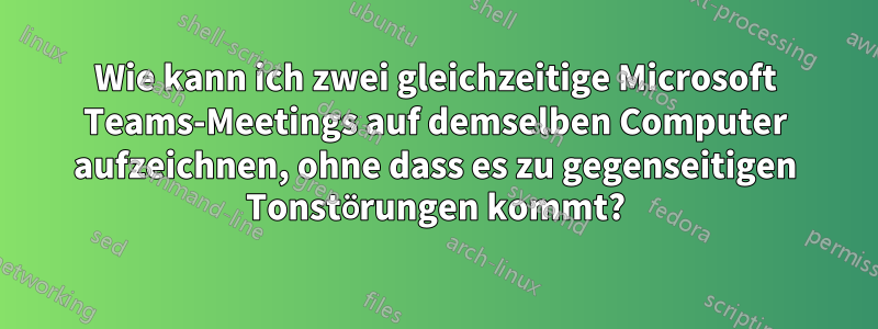 Wie kann ich zwei gleichzeitige Microsoft Teams-Meetings auf demselben Computer aufzeichnen, ohne dass es zu gegenseitigen Tonstörungen kommt?