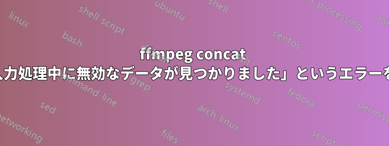 ffmpeg concat は常に「入力処理中に無効なデータが見つかりました」というエラーを返します