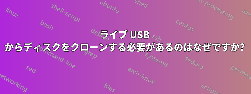 ライブ USB からディスクをクローンする必要があるのはなぜですか?