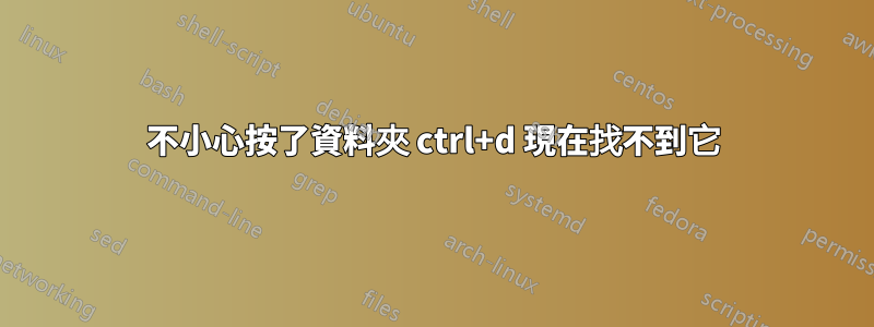 不小心按了資料夾 ctrl+d 現在找不到它