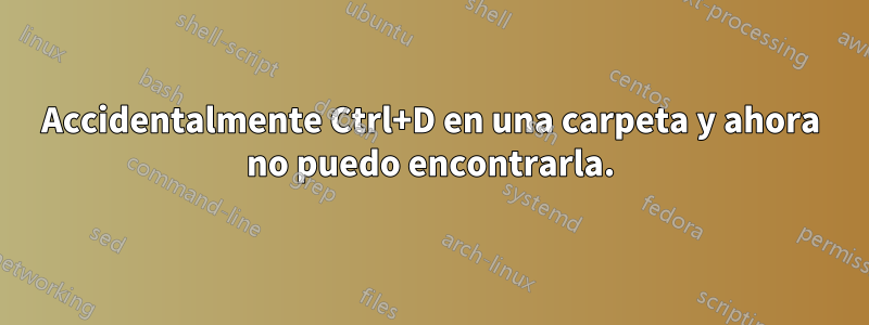 Accidentalmente Ctrl+D en una carpeta y ahora no puedo encontrarla.