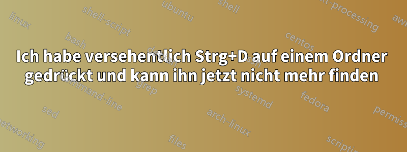 Ich habe versehentlich Strg+D auf einem Ordner gedrückt und kann ihn jetzt nicht mehr finden