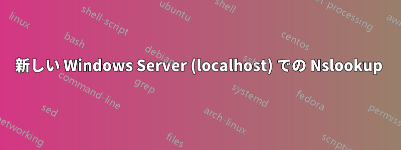 新しい Windows Server (localhost) での Nslookup