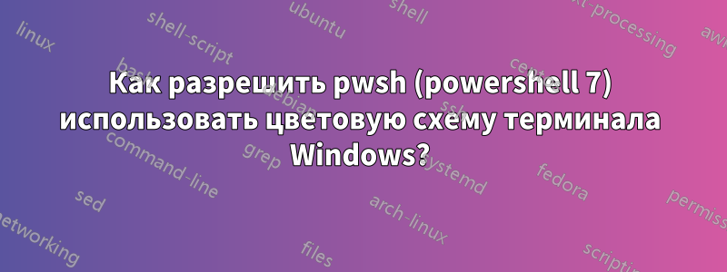 Как разрешить pwsh (powershell 7) использовать цветовую схему терминала Windows?