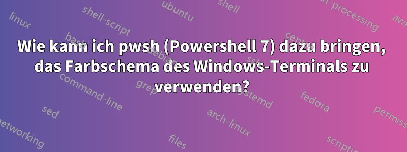 Wie kann ich pwsh (Powershell 7) dazu bringen, das Farbschema des Windows-Terminals zu verwenden?