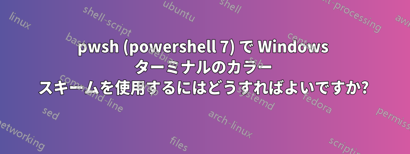 pwsh (powershell 7) で Windows ターミナルのカラー スキームを使用するにはどうすればよいですか?