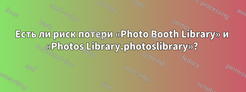 Есть ли риск потери «Photo Booth Library» и «Photos Library.photoslibrary»?