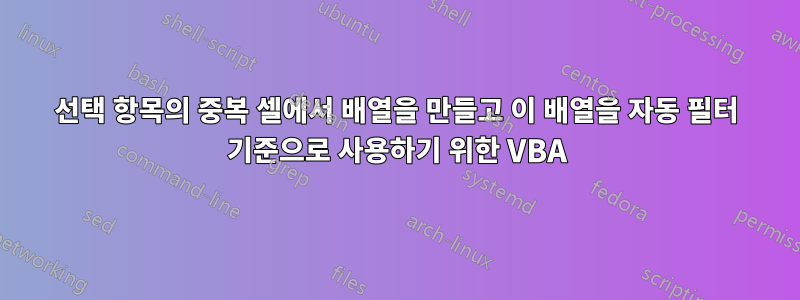 선택 항목의 중복 셀에서 배열을 만들고 이 배열을 자동 필터 기준으로 사용하기 위한 VBA