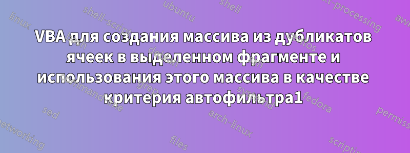 VBA для создания массива из дубликатов ячеек в выделенном фрагменте и использования этого массива в качестве критерия автофильтра1