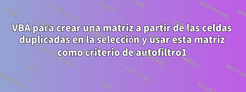 VBA para crear una matriz a partir de las celdas duplicadas en la selección y usar esta matriz como criterio de autofiltro1