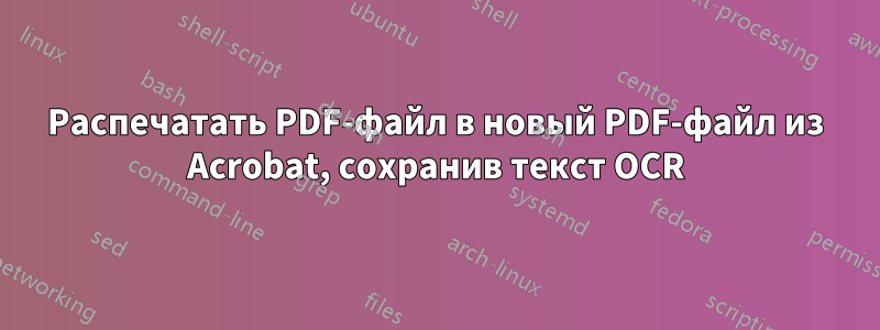 Распечатать PDF-файл в новый PDF-файл из Acrobat, сохранив текст OCR