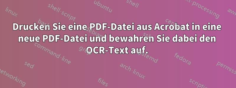 Drucken Sie eine PDF-Datei aus Acrobat in eine neue PDF-Datei und bewahren Sie dabei den OCR-Text auf.