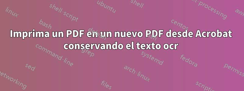 Imprima un PDF en un nuevo PDF desde Acrobat conservando el texto ocr