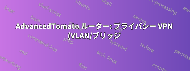 AdvancedTomato ルーター: プライバシー VPN (VLAN/ブリッジ) 用に 2 番目の WIFI を追加する