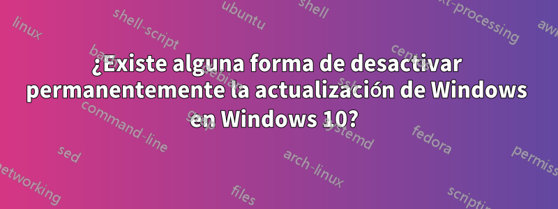 ¿Existe alguna forma de desactivar permanentemente la actualización de Windows en Windows 10? 