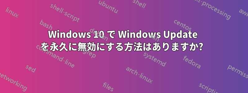 Windows 10 で Windows Update を永久に無効にする方法はありますか? 