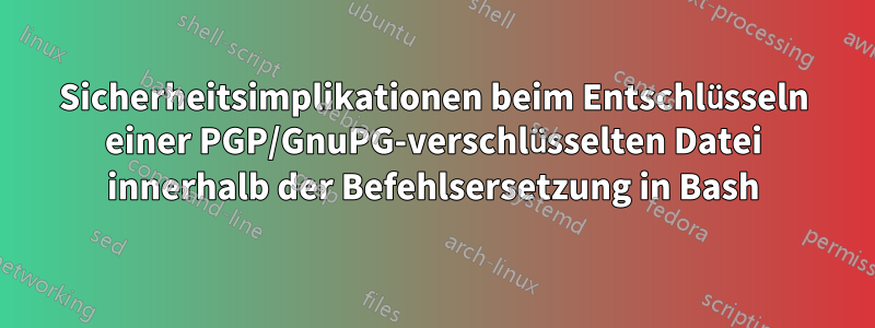 Sicherheitsimplikationen beim Entschlüsseln einer PGP/GnuPG-verschlüsselten Datei innerhalb der Befehlsersetzung in Bash