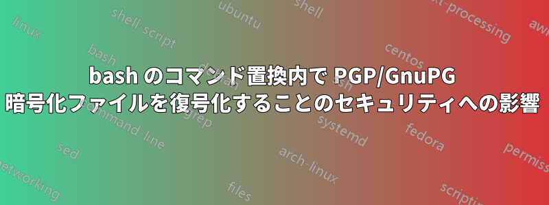 bash のコマンド置換内で PGP/GnuPG 暗号化ファイルを復号化することのセキュリティへの影響