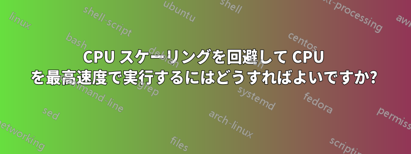 CPU スケーリングを回避して CPU を最高速度で実行するにはどうすればよいですか?