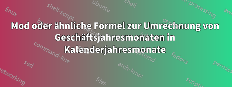 Mod oder ähnliche Formel zur Umrechnung von Geschäftsjahresmonaten in Kalenderjahresmonate