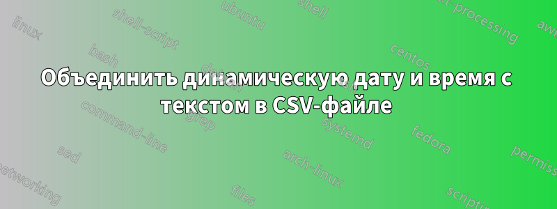 Объединить динамическую дату и время с текстом в CSV-файле