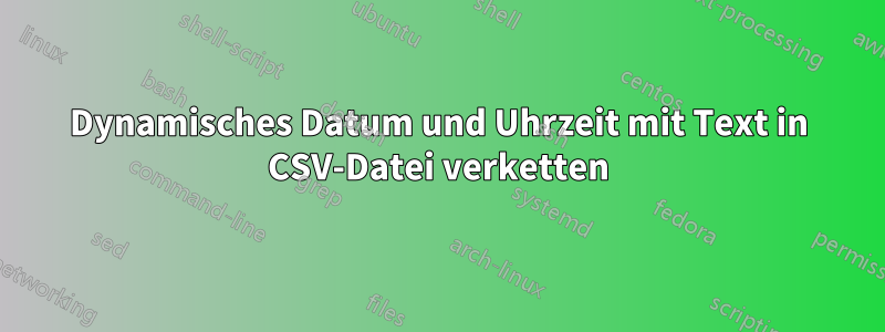 Dynamisches Datum und Uhrzeit mit Text in CSV-Datei verketten