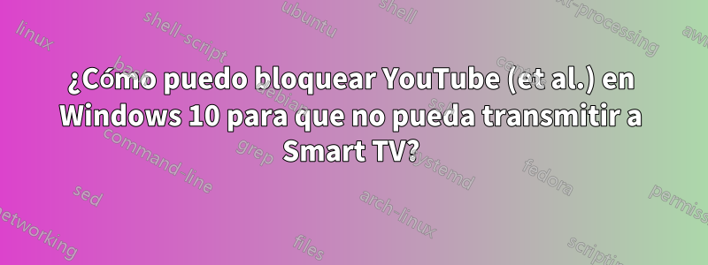 ¿Cómo puedo bloquear YouTube (et al.) en Windows 10 para que no pueda transmitir a Smart TV?