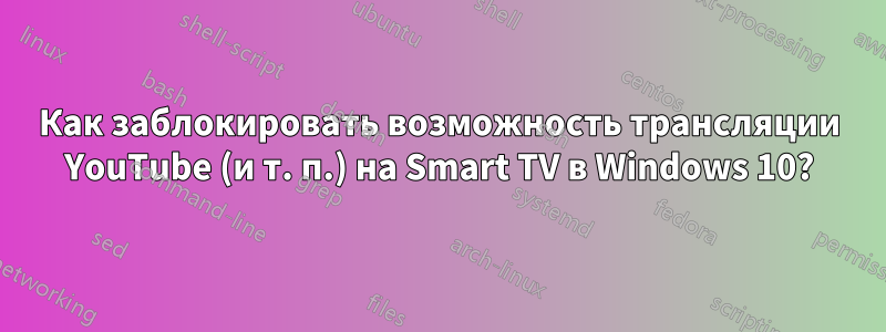 Как заблокировать возможность трансляции YouTube (и т. п.) на Smart TV в Windows 10?