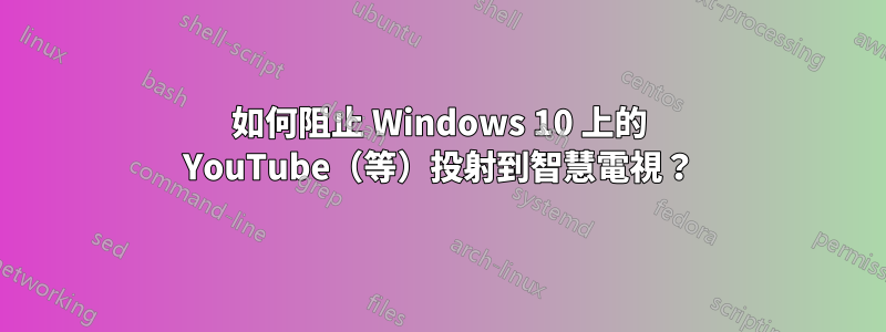 如何阻止 Windows 10 上的 YouTube（等）投射到智慧電視？