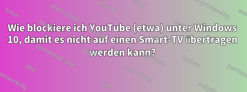 Wie blockiere ich YouTube (etwa) unter Windows 10, damit es nicht auf einen Smart-TV übertragen werden kann?