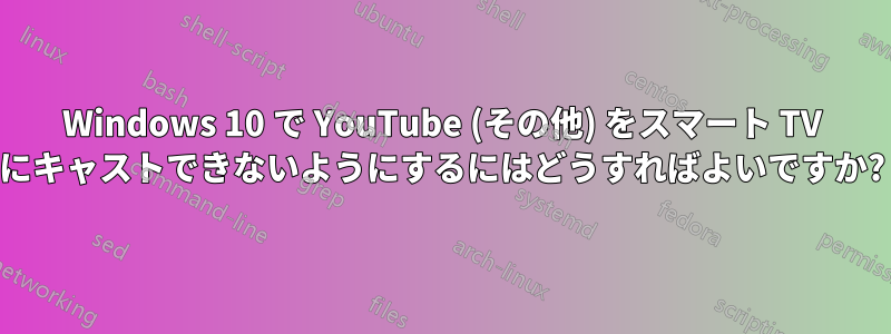 Windows 10 で YouTube (その他) をスマート TV にキャストできないようにするにはどうすればよいですか?