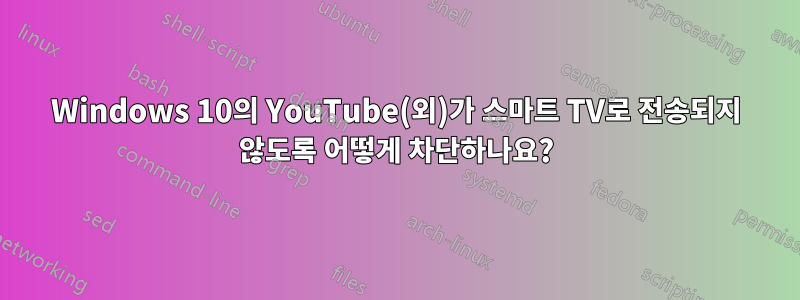 Windows 10의 YouTube(외)가 스마트 TV로 전송되지 않도록 어떻게 차단하나요?