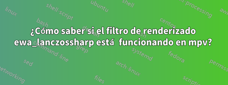 ¿Cómo saber si el filtro de renderizado ewa_lanczossharp está funcionando en mpv?