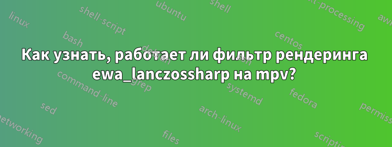 Как узнать, работает ли фильтр рендеринга ewa_lanczossharp на mpv?