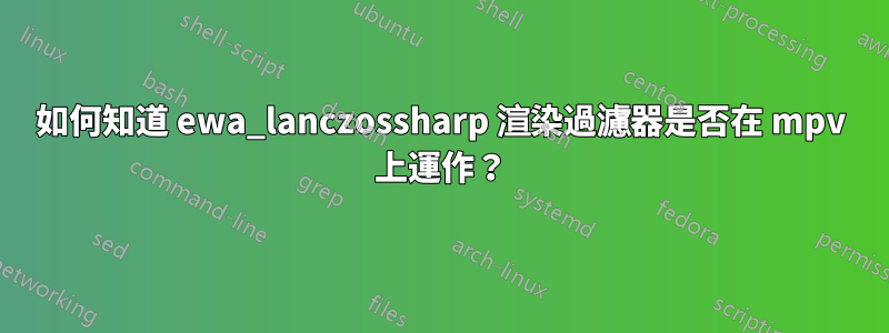 如何知道 ewa_lanczossharp 渲染過濾器是否在 mpv 上運作？