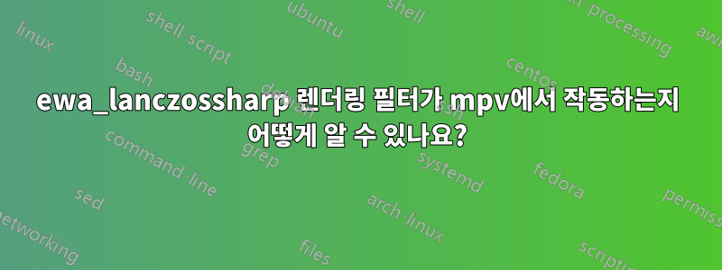 ewa_lanczossharp 렌더링 필터가 mpv에서 작동하는지 어떻게 알 수 있나요?