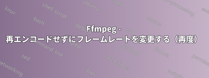 Ffmpeg - 再エンコードせずにフレームレートを変更する（再度）