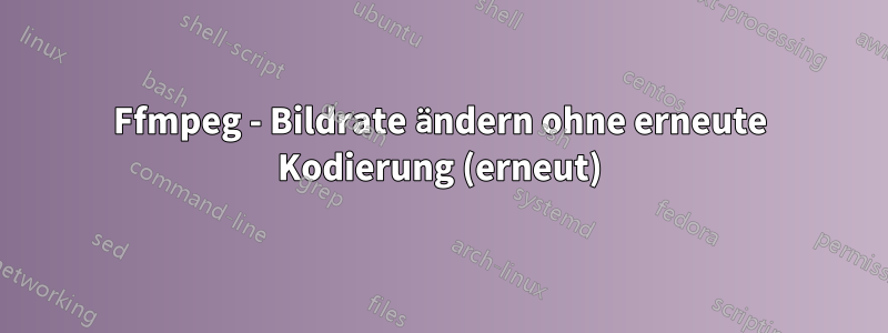 Ffmpeg - Bildrate ändern ohne erneute Kodierung (erneut)