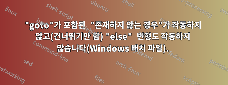 "goto"가 포함된 "존재하지 않는 경우"가 작동하지 않고(건너뛰기만 함) "else" 변형도 작동하지 않습니다(Windows 배치 파일).