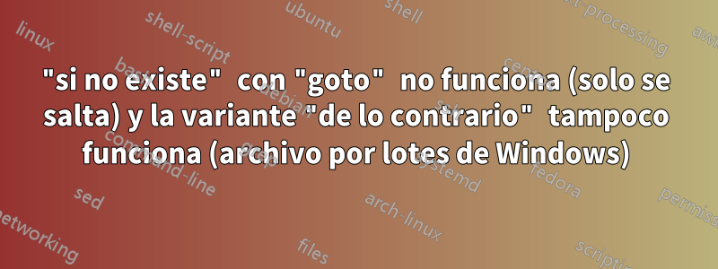 "si no existe" con "goto" no funciona (solo se salta) y la variante "de lo contrario" tampoco funciona (archivo por lotes de Windows)