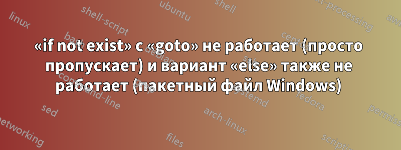 «if not exist» с «goto» не работает (просто пропускает) и вариант «else» также не работает (пакетный файл Windows)