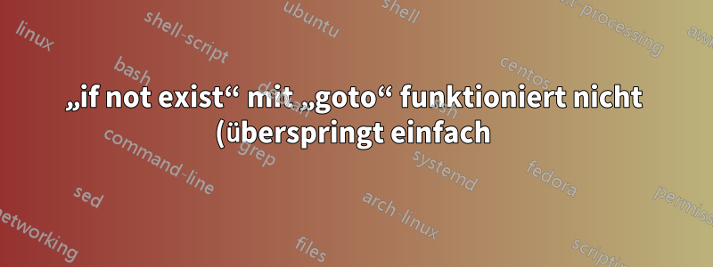 „if not exist“ mit „goto“ funktioniert nicht (überspringt einfach) und die Variante „else“ funktioniert auch nicht (Windows-Batchdatei).