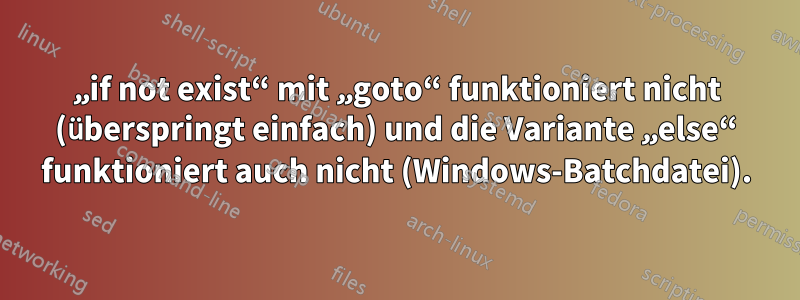 „if not exist“ mit „goto“ funktioniert nicht (überspringt einfach) und die Variante „else“ funktioniert auch nicht (Windows-Batchdatei).