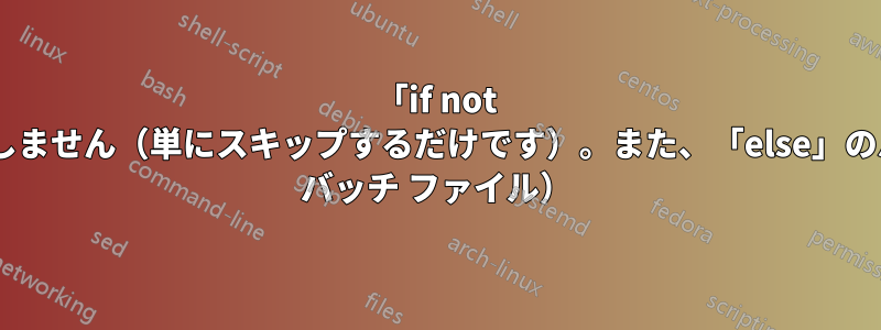 「if not present」と「goto」の組み合わせは機能しません（単にスキップするだけです）。また、「else」のバリエーションも機能しません（Windows バッチ ファイル）