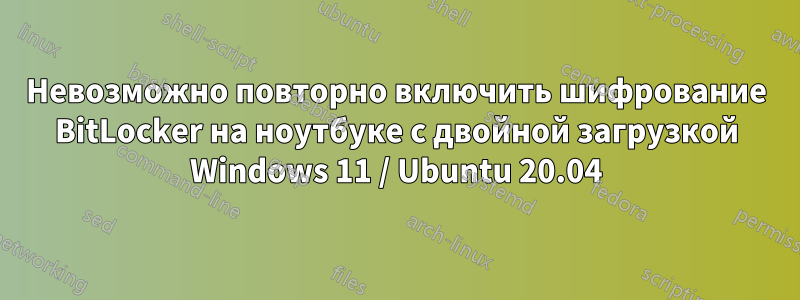 Невозможно повторно включить шифрование BitLocker на ноутбуке с двойной загрузкой Windows 11 / Ubuntu 20.04