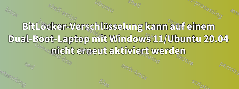 BitLocker-Verschlüsselung kann auf einem Dual-Boot-Laptop mit Windows 11/Ubuntu 20.04 nicht erneut aktiviert werden