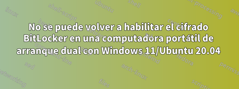 No se puede volver a habilitar el cifrado BitLocker en una computadora portátil de arranque dual con Windows 11/Ubuntu 20.04