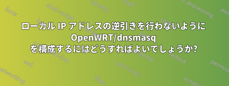 ローカル IP アドレスの逆引きを行わないように OpenWRT/dnsmasq を構成するにはどうすればよいでしょうか?