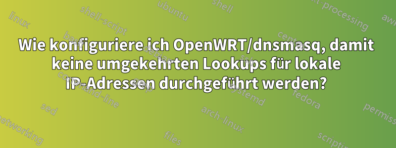 Wie konfiguriere ich OpenWRT/dnsmasq, damit keine umgekehrten Lookups für lokale IP-Adressen durchgeführt werden?