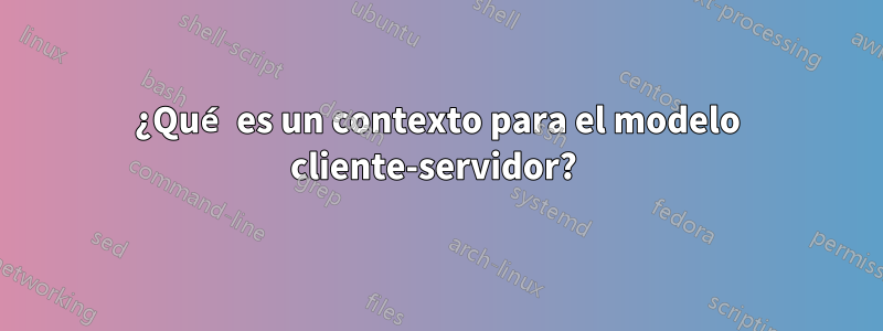 ¿Qué es un contexto para el modelo cliente-servidor? 